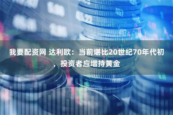 我要配资网 达利欧：当前堪比20世纪70年代初，投资者应增持黄金