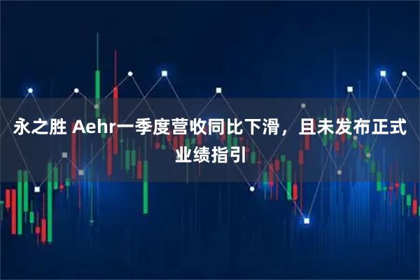 永之胜 Aehr一季度营收同比下滑，且未发布正式业绩指引