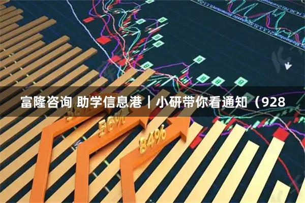 富隆咨询 助学信息港|小研带你看通知(928
