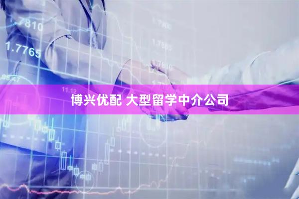 博兴优配 大型留学中介公司