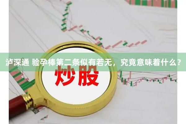 泸深通 验孕棒第二条似有若无，究竟意味着什么？
