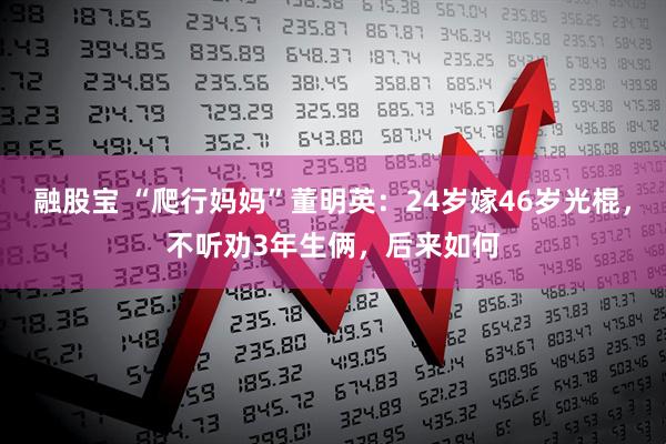 融股宝 “爬行妈妈”董明英：24岁嫁46岁光棍，不听劝3年生俩，后来如何