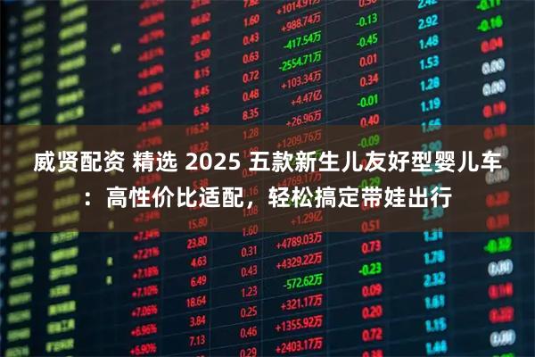 威贤配资 精选 2025 五款新生儿友好型婴儿车：高性价比适配，轻松搞定带娃出行