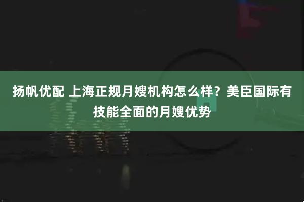 扬帆优配 上海正规月嫂机构怎么样？美臣国际有技能全面的月嫂优势