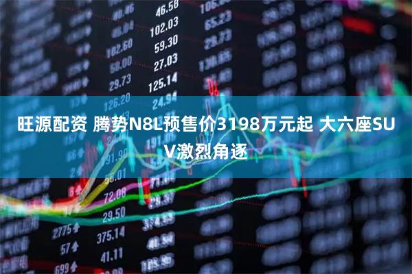 旺源配资 腾势N8L预售价3198万元起 大六座SUV激烈角逐