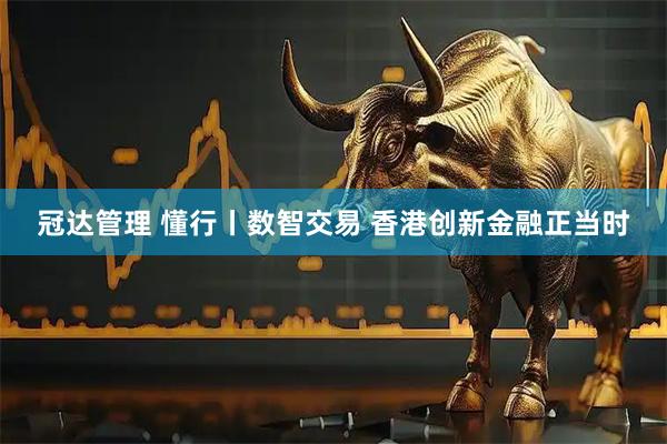 冠达管理 懂行丨数智交易 香港创新金融正当时