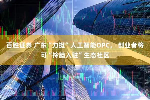 百胜证券 广东“力挺”人工智能OPC， 创业者将可“拎脑入驻”生态社区