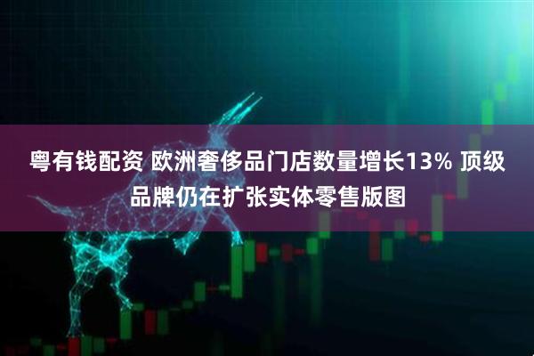 粤有钱配资 欧洲奢侈品门店数量增长13% 顶级品牌仍在扩张实体零售版图