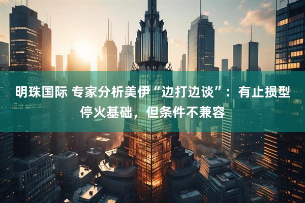 明珠国际 专家分析美伊“边打边谈”：有止损型停火基础，但条件不兼容