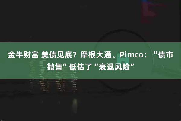 金牛财富 美债见底？摩根大通、Pimco：“债市抛售”低估了“衰退风险”