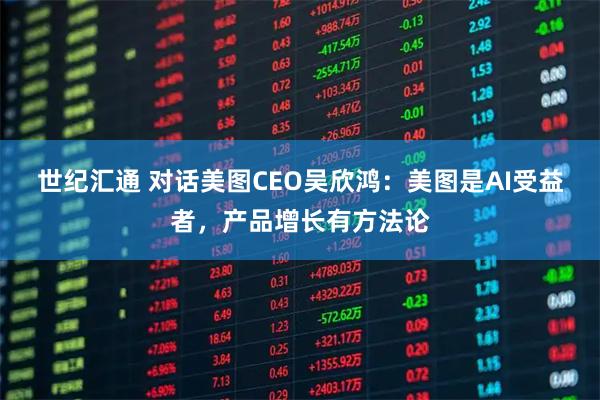 世纪汇通 对话美图CEO吴欣鸿：美图是AI受益者，产品增长有方法论