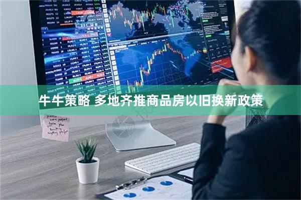 牛牛策略 多地齐推商品房以旧换新政策