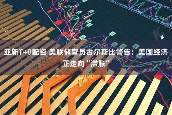 亚新T+0配资 美联储官员古尔斯比警告：美国经济正走向“滞胀”