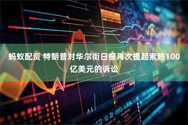 蚂蚁配资 特朗普对华尔街日报再次提起索赔100亿美元的诉讼