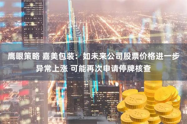 鹰眼策略 嘉美包装：如未来公司股票价格进一步异常上涨 可能再次申请停牌核查