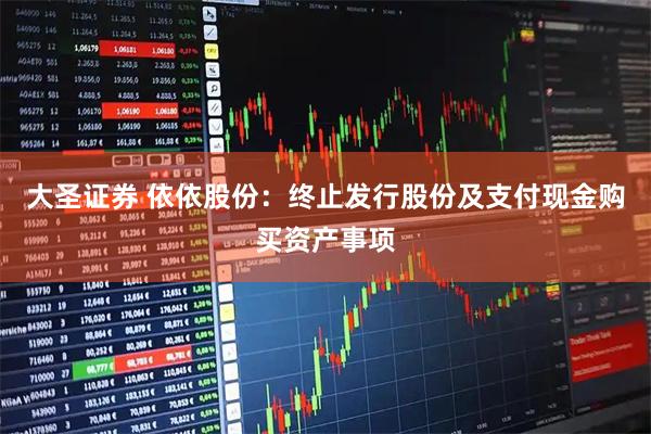 大圣证券 依依股份：终止发行股份及支付现金购买资产事项