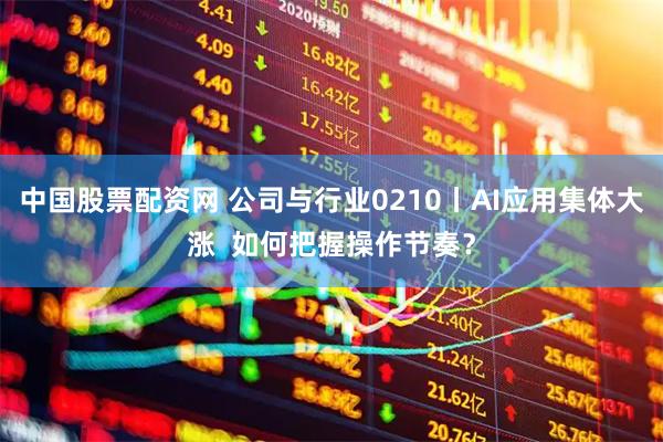 中国股票配资网 公司与行业0210丨AI应用集体大涨  如何把握操作节奏？