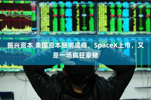 振兴资本 美国资本捆绑成瘾，SpaceX上市，又是一场疯狂豪赌