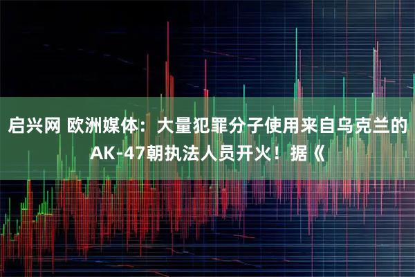 启兴网 欧洲媒体：大量犯罪分子使用来自乌克兰的AK-47朝执法人员开火！据《