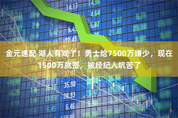 金元速配 湖人有戏了！勇士给7500万嫌少，现在1500万就签，被经纪人坑苦了
