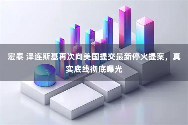 宏泰 泽连斯基再次向美国提交最新停火提案，真实底线彻底曝光