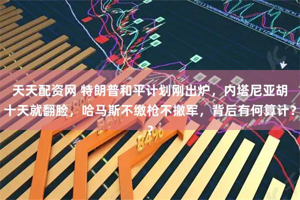 天天配资网 特朗普和平计划刚出炉，内塔尼亚胡十天就翻脸，哈马斯不缴枪不撤军，背后有何算计？